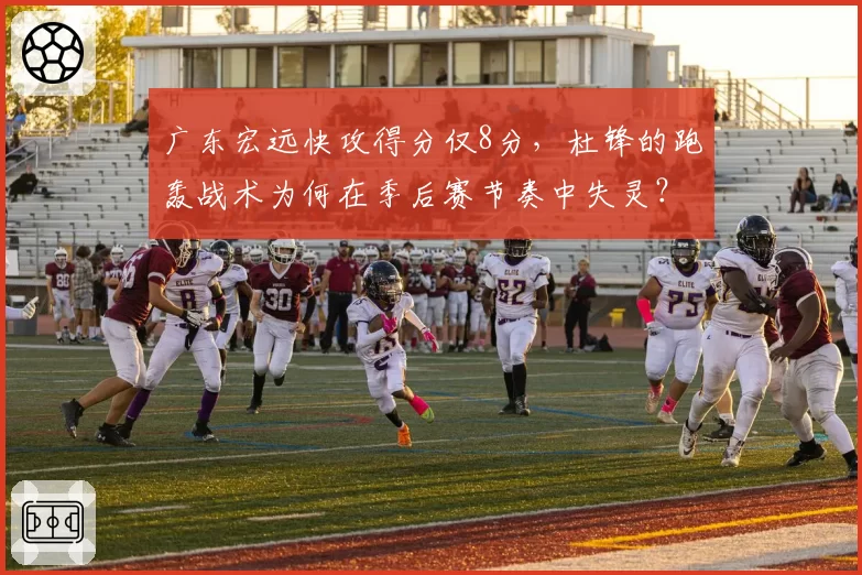 广东宏远快攻得分仅8分,杜锋的跑轰战术为何在季后赛节奏中失灵?