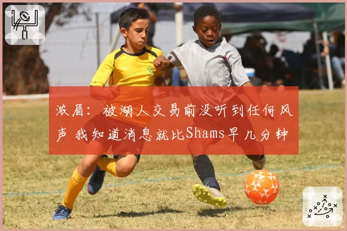 浓眉：被湖人交易前没听到任何风声 我知道消息就比Shams早几分钟