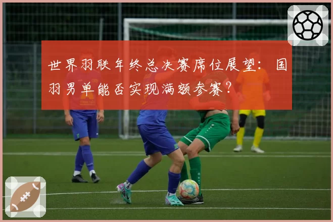 世界羽联年终总决赛席位展望：国羽男单能否实现满额参赛？