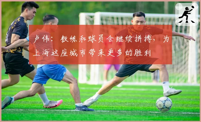 卢伟:教练和球员会继续拼搏,为上海这座城市带来更多的胜利