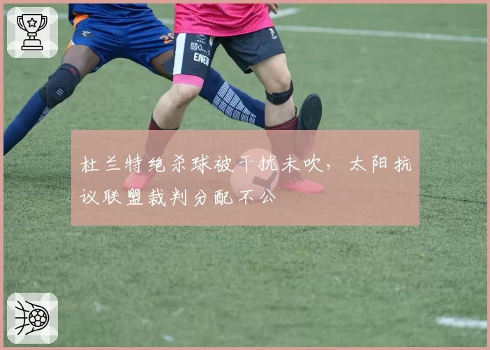 杜兰特绝杀球被干扰未吹，太阳抗议联盟裁判分配不公