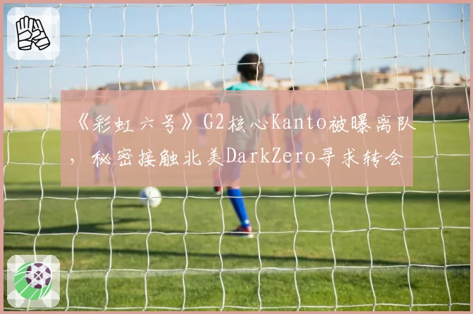 《彩虹六号》G2核心Kanto被曝离队,秘密接触北美DarkZero寻求转会?