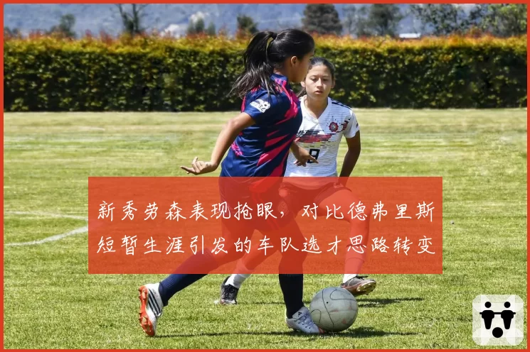 新秀劳森表现抢眼，对比德弗里斯短暂生涯引发的车队选才思路转变