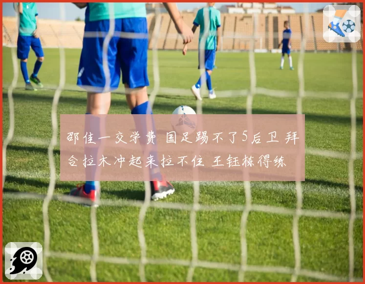 邵佳一交学费 国足踢不了5后卫 拜合拉木冲起来拉不住 王钰栋得练