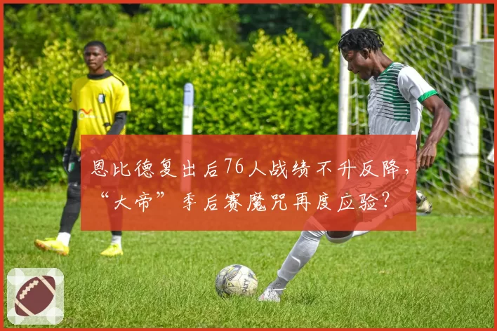 恩比德复出后76人战绩不升反降,“大帝”季后赛魔咒再度应验?