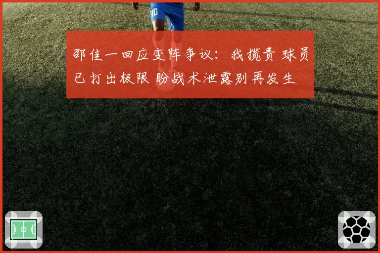 邵佳一回应变阵争议:我揽责 球员已打出极限 盼战术泄露别再发生