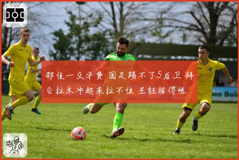 邵佳一交学费 国足踢不了5后卫 拜合拉木冲起来拉不住 王钰栋得练