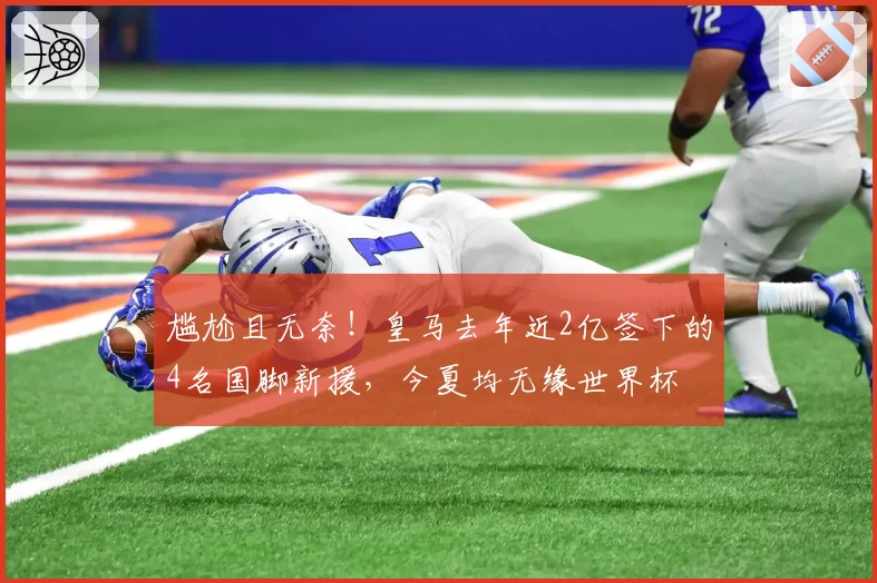尴尬且无奈！皇马去年近2亿签下的4名国脚新援，今夏均无缘世界杯