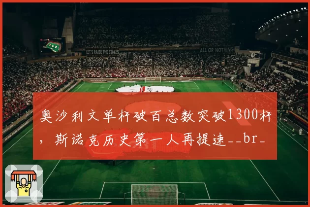 奥沙利文单杆破百总数突破1300杆，斯诺克历史第一人再提速__br_