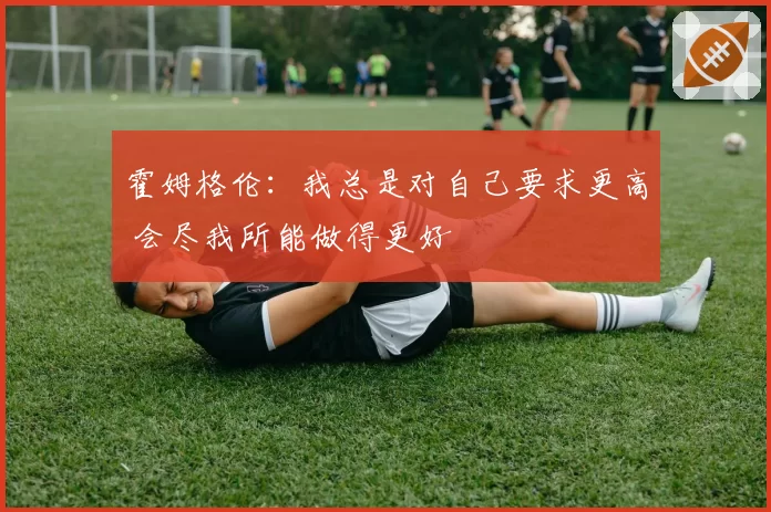 霍姆格伦：我总是对自己要求更高 会尽我所能做得更好