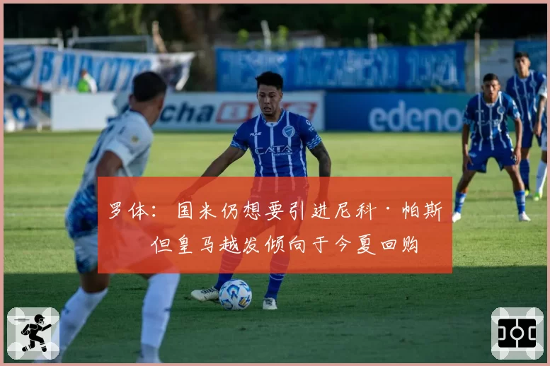 罗体：国米仍想要引进尼科·帕斯，但皇马越发倾向于今夏回购