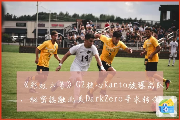 《彩虹六号》G2核心Kanto被曝离队，秘密接触北美DarkZero寻求转会？