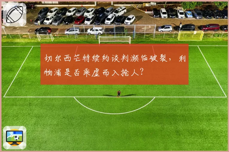 切尔西芒特续约谈判濒临破裂,利物浦是否乘虚而入抢人?