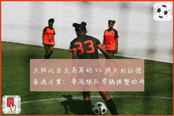 太阳比尔交易筹码 vs 热火利拉德备选方案:争冠球队零钱换整的两种路径