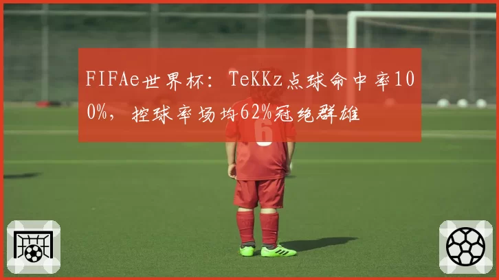 FIFAe世界杯:TeKKz点球命中率100%,控球率场均62%冠绝群雄