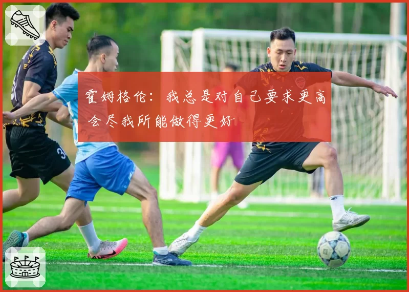 霍姆格伦：我总是对自己要求更高 会尽我所能做得更好