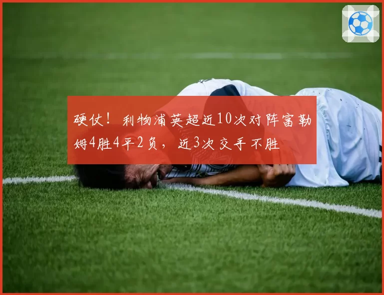 硬仗！利物浦英超近10次对阵富勒姆4胜4平2负，近3次交手不胜