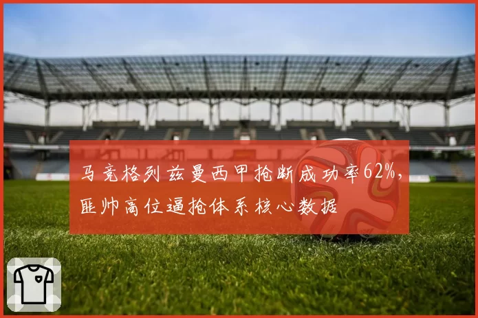 马竞格列兹曼西甲抢断成功率62%，匪帅高位逼抢体系核心数据
