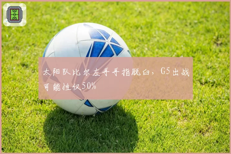 太阳队比尔左手手指脱臼，G5出战可能性仅50%