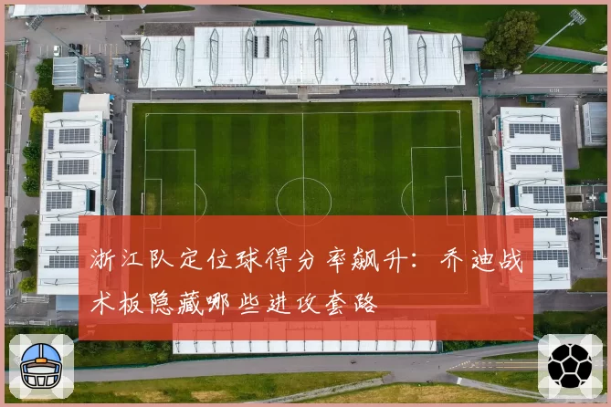 浙江队定位球得分率飙升:乔迪战术板隐藏哪些进攻套路