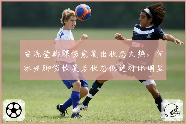 安洗莹脚踝伤愈复出状态火热，何冰娇脚伤恢复后状态低迷对比明显