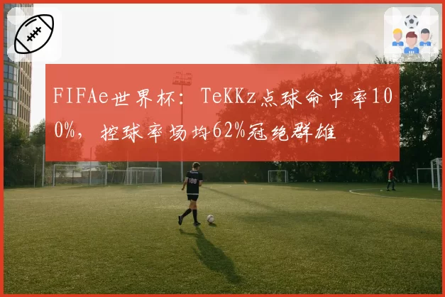 FIFAe世界杯：TeKKz点球命中率100%，控球率场均62%冠绝群雄