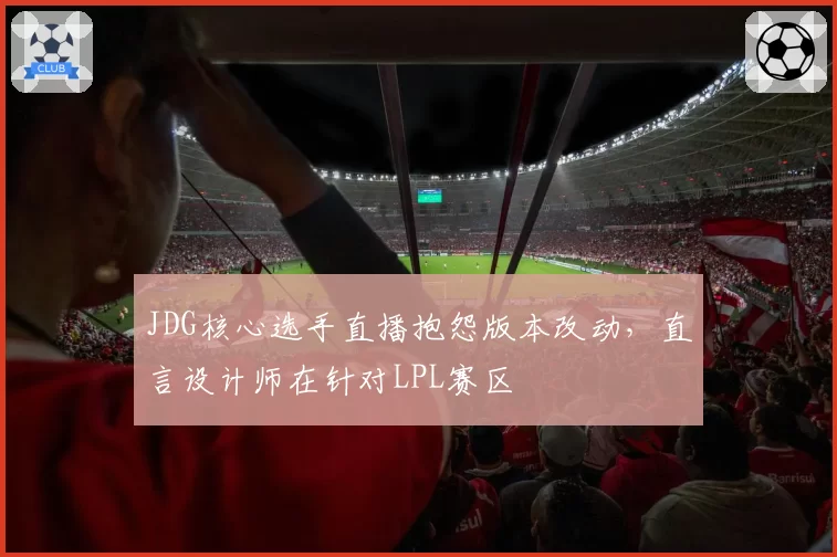 JDG核心选手直播抱怨版本改动,直言设计师在针对LPL赛区