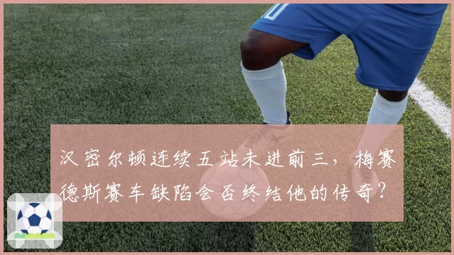 汉密尔顿连续五站未进前三，梅赛德斯赛车缺陷会否终结他的传奇？