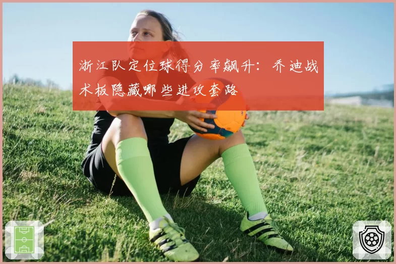 浙江队定位球得分率飙升:乔迪战术板隐藏哪些进攻套路