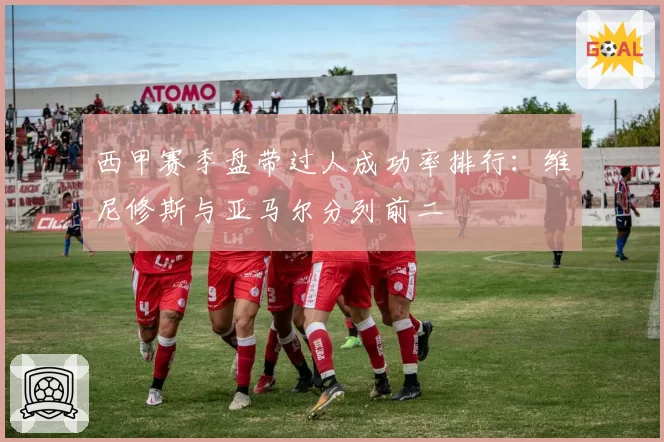 西甲赛季盘带过人成功率排行：维尼修斯与亚马尔分列前二