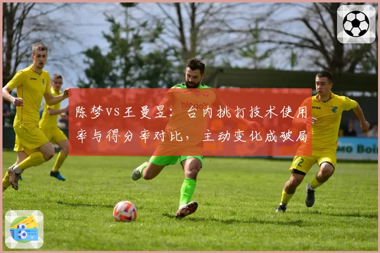 陈梦vs王曼昱:台内挑打技术使用率与得分率对比,主动变化成破局关键