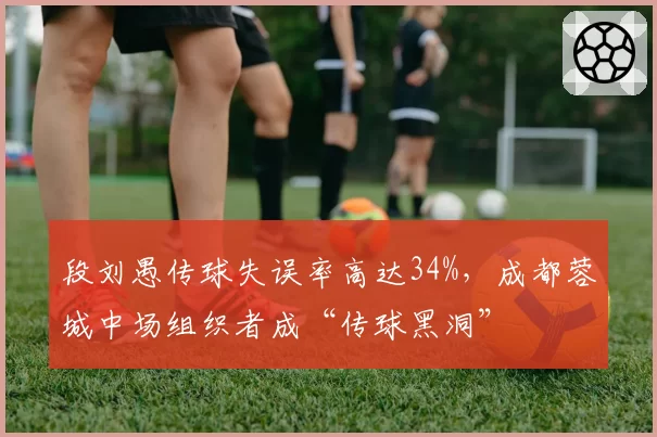 段刘愚传球失误率高达34%，成都蓉城中场组织者成“传球黑洞”