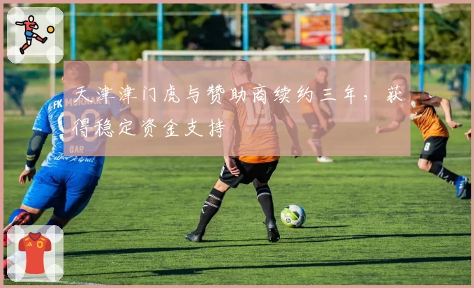 天津津门虎与赞助商续约三年，获得稳定资金支持