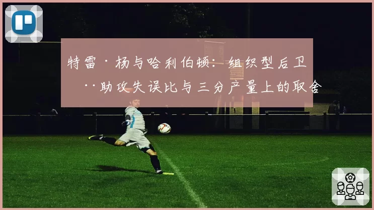 特雷·杨与哈利伯顿：组织型后卫在助攻失误比与三分产量上的取舍