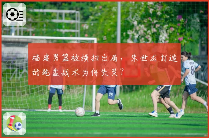 福建男篮被横扫出局，朱世龙打造的跑轰战术为何失灵？