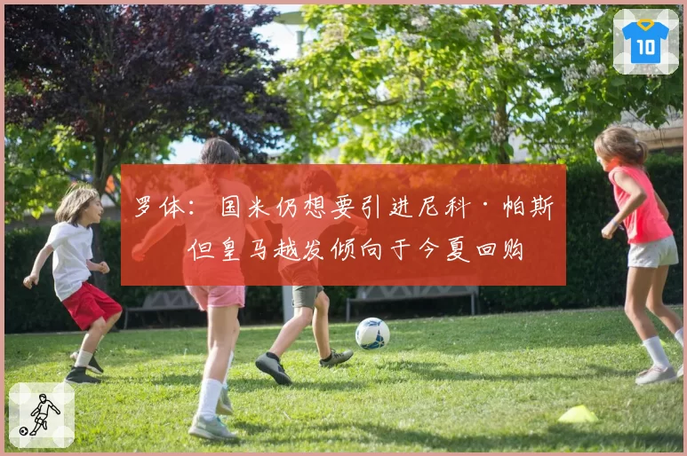 罗体:国米仍想要引进尼科·帕斯,但皇马越发倾向于今夏回购