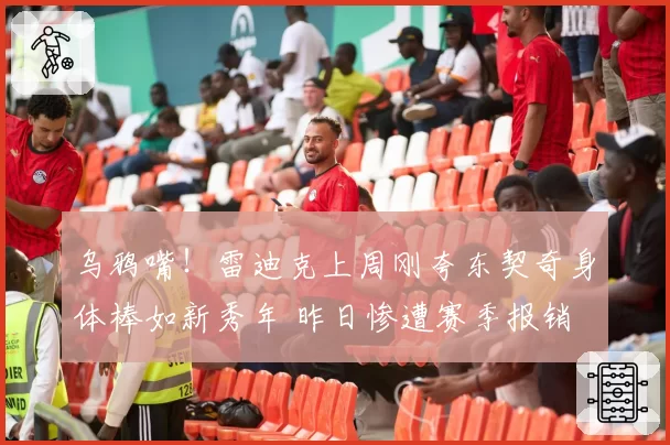 乌鸦嘴!雷迪克上周刚夸东契奇身体棒如新秀年 昨日惨遭赛季报销