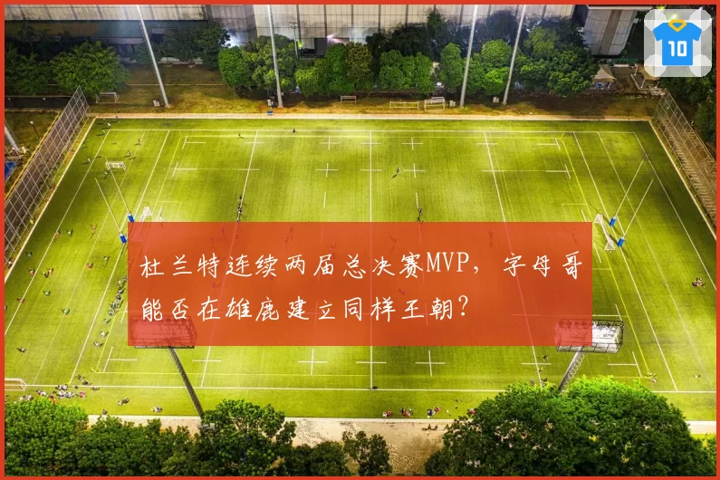 杜兰特连续两届总决赛MVP，字母哥能否在雄鹿建立同样王朝？
