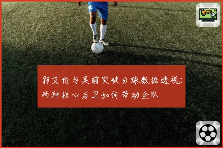 郭艾伦与吴前突破分球数据透视：两种核心后卫如何带动全队