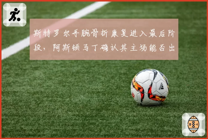 斯特罗尔手腕骨折康复进入最后阶段，阿斯顿马丁确认其主场能否出战？