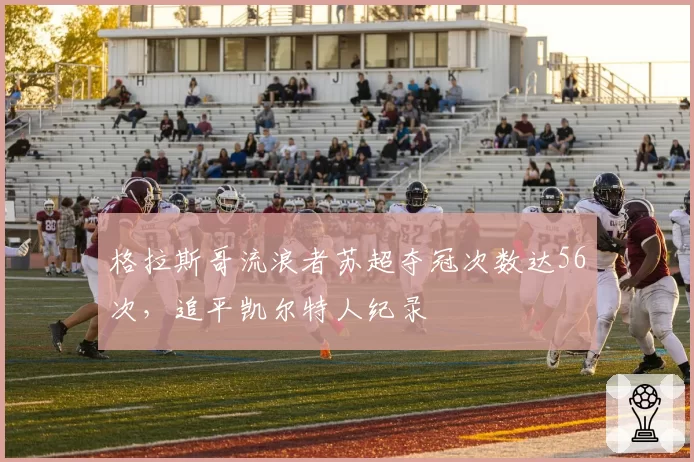 格拉斯哥流浪者苏超夺冠次数达56次,追平凯尔特人纪录