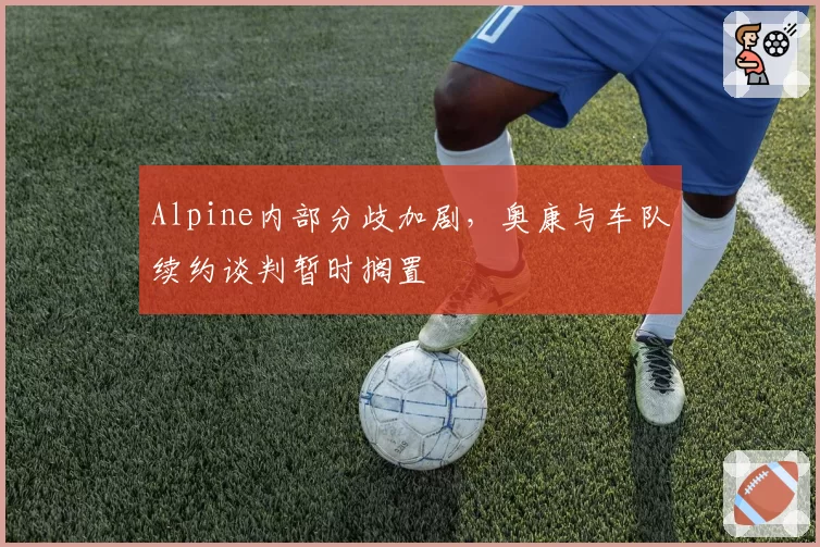 Alpine内部分歧加剧,奥康与车队续约谈判暂时搁置