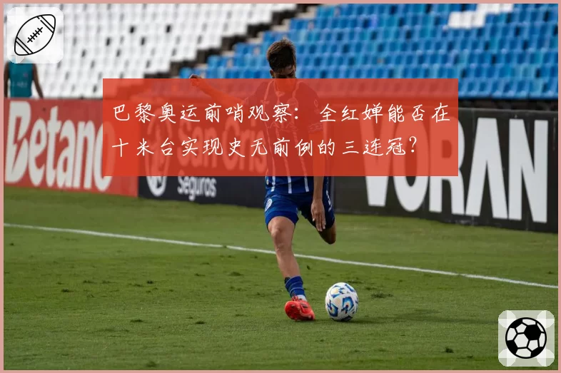 巴黎奥运前哨观察：全红婵能否在十米台实现史无前例的三连冠？