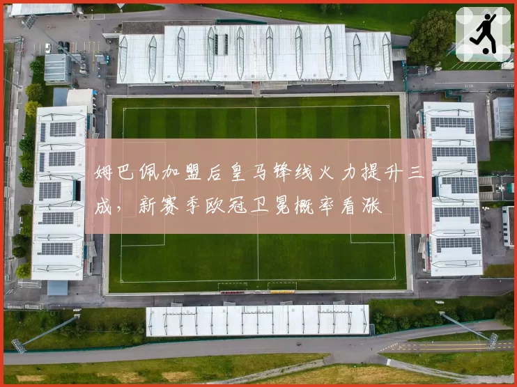 姆巴佩加盟后皇马锋线火力提升三成，新赛季欧冠卫冕概率看涨