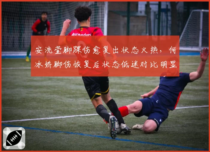 安洗莹脚踝伤愈复出状态火热，何冰娇脚伤恢复后状态低迷对比明显