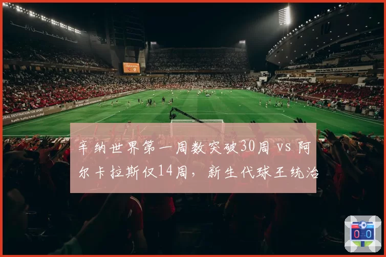 辛纳世界第一周数突破30周 vs 阿尔卡拉斯仅14周,新生代球王统治力差距显现