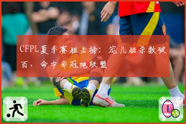 CFPL夏季赛狙击榜:宠儿狙杀数破百,命中率冠绝联盟