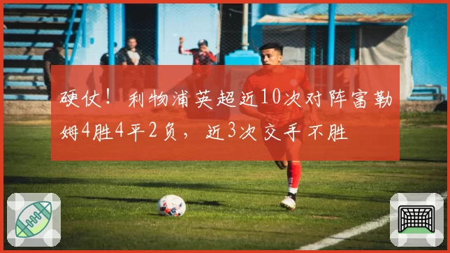 硬仗！利物浦英超近10次对阵富勒姆4胜4平2负，近3次交手不胜