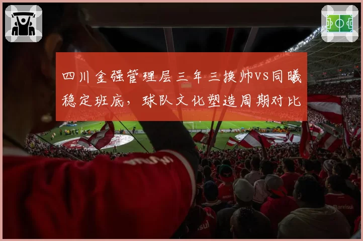 四川金强管理层三年三换帅vs同曦稳定班底，球队文化塑造周期对比鲜明
