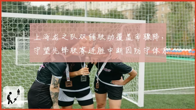 上海龙之队双辅联动覆盖率骤降，守望先锋联赛连胜中断因防守体系崩塌？